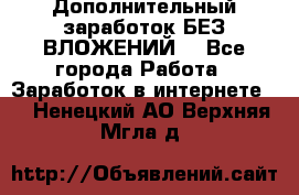 Дополнительный заработок БЕЗ ВЛОЖЕНИЙ! - Все города Работа » Заработок в интернете   . Ненецкий АО,Верхняя Мгла д.